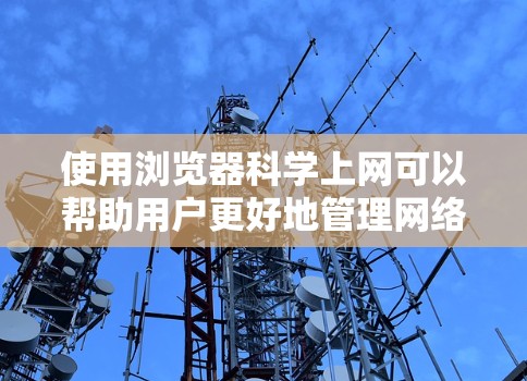 使用浏览器科学上网可以帮助用户更好地管理网络访问，提高效率并确保安全。以下是一些科学上网的建议和技巧