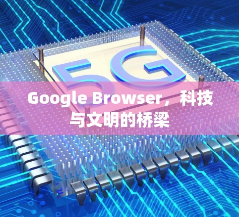 Google Browser，科技与文明的桥梁