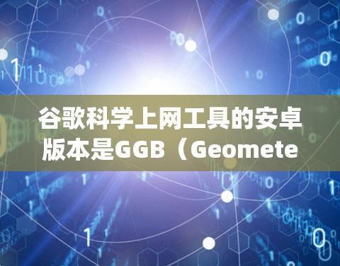谷歌科学上网工具的安卓版本是GGB（Geometer’s Sketchpad）一个强大的数学工具，支持图形绘制、代数运算和几何构造。以下是对GGB的详细介绍和推荐