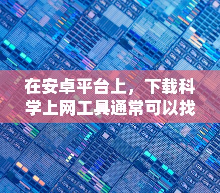 在安卓平台上，下载科学上网工具通常可以找到多种应用，以下是一些常见的科学上网工具推荐
