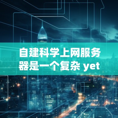 自建科学上网服务器是一个复杂 yet 可以逐步实现的项目，涉及多个步骤和领域。以下是一个分步骤的指南，帮助您顺利完成该项目