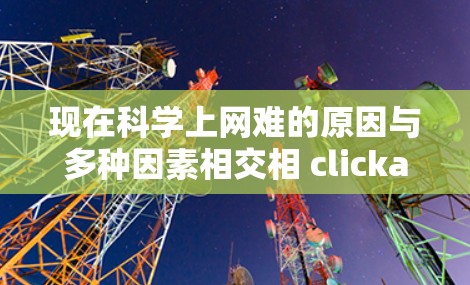 现在科学上网难的原因与多种因素相交相 clickable，以下是对这些因素的详细分析