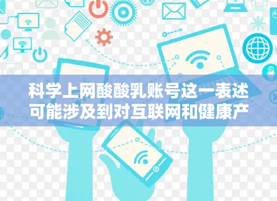 科学上网酸酸乳账号这一表述可能涉及到对互联网和健康产品之间关系的抽象理解。以下是对其可能含义的分析和解释