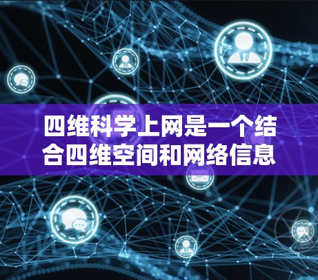 四维科学上网是一个结合四维空间和网络信息技术的领域，旨在探索时间和空间的深度关系。以下是对这一领域的一些详细分析和见解