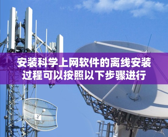 安装科学上网软件的离线安装过程可以按照以下步骤进行