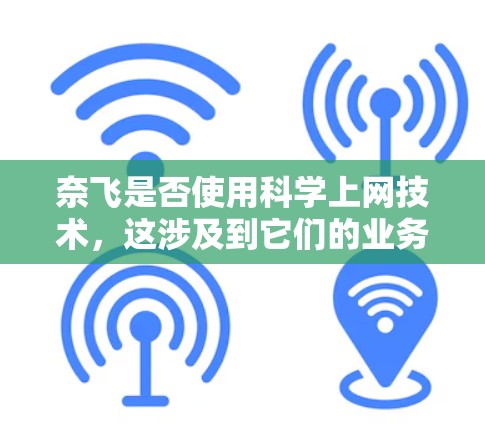 奈飞是否使用科学上网技术，这涉及到它们的业务策略和技术选择。以下是对这一问题的分步分析