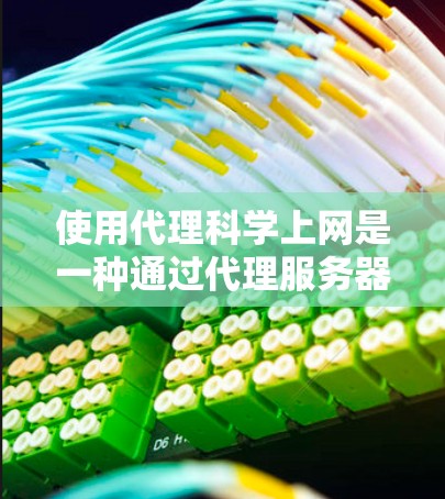 使用代理科学上网是一种通过代理服务器连接到互联网的方法，允许访问无法访问的网站。以下是一些步骤和关键点，帮助你高效使用代理科学上网