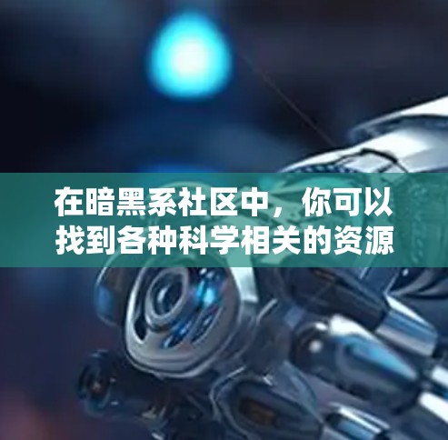在暗黑系社区中，你可以找到各种科学相关的资源，比如知识库、讨论区、实验指南和更多。以下是一些推荐的科学上网资源