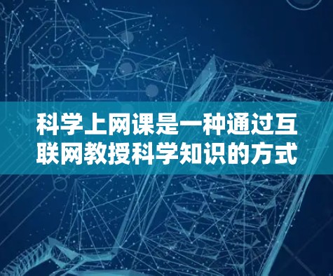 科学上网课是一种通过互联网教授科学知识的方式，其优势和挑战各有不同。以下是对科学网课的综合分析