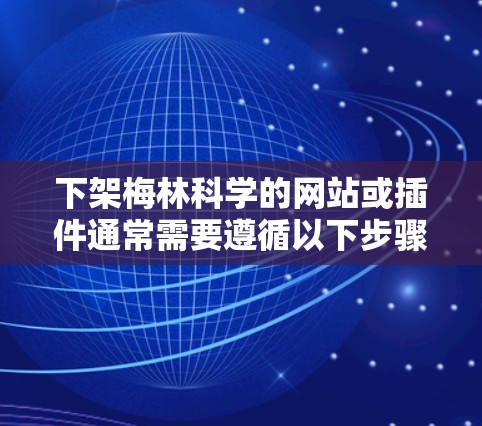 下架梅林科学的网站或插件通常需要遵循以下步骤。不过请注意，梅林科学的网站和插件可能属于商业产品，具体操作可能会有所不同。以下是一些通用的步骤