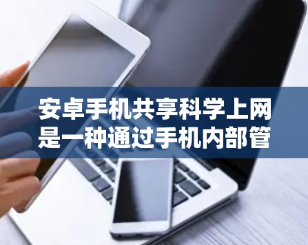 安卓手机共享科学上网是一种通过手机内部管理功能实现科学上网的设置方式，允许用户根据需求管理自己的上网行为。以下是对该功能的详细说明