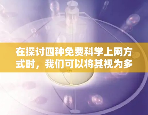 在探讨四种免费科学上网方式时，我们可以将其视为多种工具和资源的组合，每个方式都有其独特的优势和限制。以下是详细的分析和总结