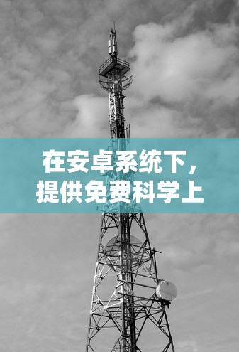 在安卓系统下，提供免费科学上网的资源可以通过多种渠道获取，主要包括以下几种