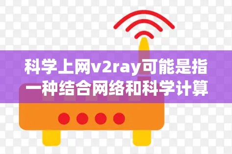 科学上网v2ray可能是指一种结合网络和科学计算的工具或平台，具体含义可能因上下文而异。以下是一个可能的解释