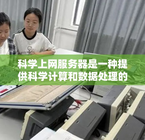 科学上网服务器是一种提供科学计算和数据处理的高性能网络服务器，通常基于云平台运行。以下是对科学上网服务器的详细介绍