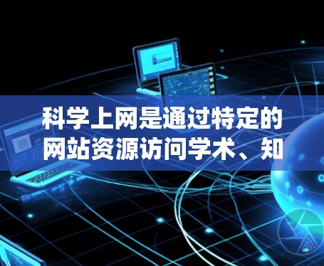 科学上网是通过特定的网站资源访问学术、知识和信息资源的一种方式。以下是一个系统性的学习框架，帮助你全面掌握科学网站的使用方法
