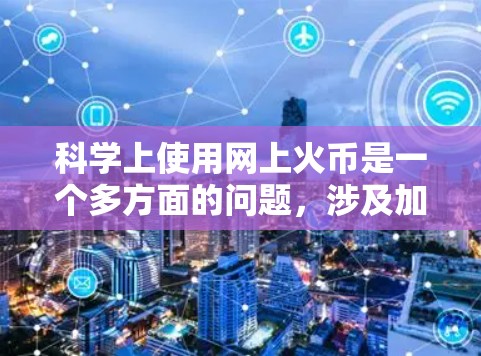 科学上使用网上火币是一个多方面的问题，涉及加密货币的技术应用、区块链的基础设施、网络支付的优化、数学和计算机科学的方法，以及经济和金融、法律和伦理方面的考虑。以下是对这一问题的分步解释和答案