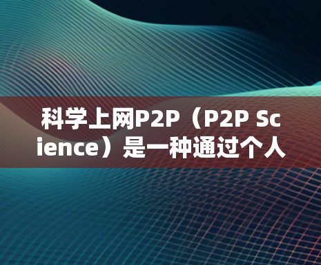 科学上网P2P（P2P Science）是一种通过个人互联网建立的网络平台，专门服务于科学领域的知识分享和交流。以下是对科学上网P2P的详细介绍