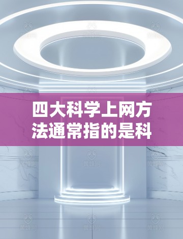 四大科学上网方法通常指的是科学领域中如何高效利用网络来获取和学习科学知识的方法。以下是四个常见的科学上网方法