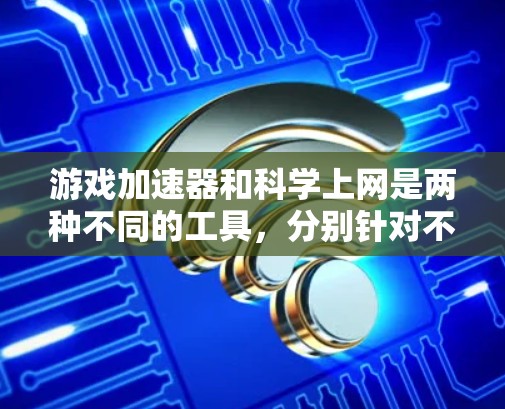 游戏加速器和科学上网是两种不同的工具，分别针对不同目标和功能，适合不同的用户需求。以下是它们的主要区别和适用场景