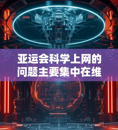 亚运会科学上网的问题主要集中在维护一个稳定的网络环境，以确保赛事顺利进行。亚运会通常包括多个活动，如比赛、颁奖仪式等，这些活动需要一个稳定的网络环境。以下是对亚运会科学上网的详细分析