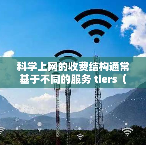科学上网的收费结构通常基于不同的服务 tiers（订阅级别）每个 tier 的价格可能根据订阅量和用户需求而变化。以下是详细的收费信息和建议