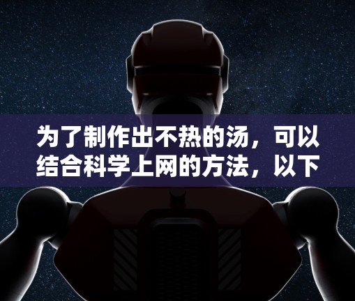 为了制作出不热的汤，可以结合科学上网的方法，以下是一些具体的操作步骤