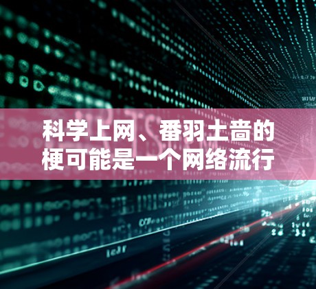 科学上网、番羽土啬的梗可能是一个网络流行语或梗，具体含义需要进一步了解。以下是一些可能的解释