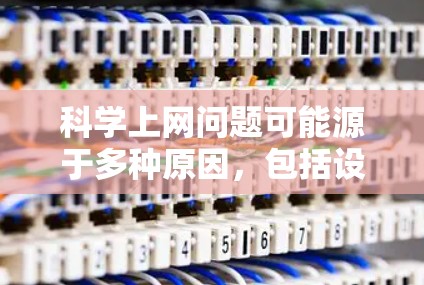 科学上网问题可能源于多种原因，包括设备保护、浏览器设置、防火墙限制、网络连接等问题。以下是一步步的解决方案