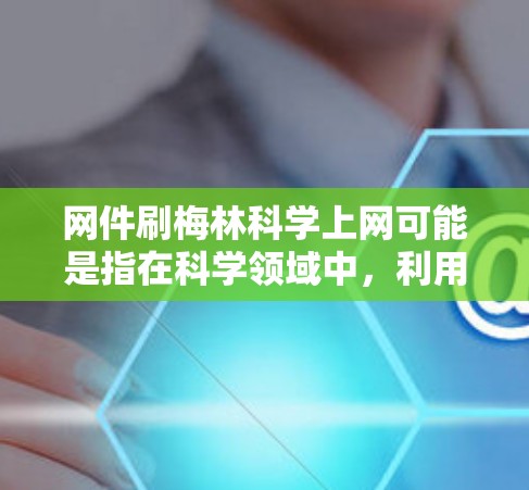 网件刷梅林科学上网可能是指在科学领域中，利用网件技术对梅林科学的数据进行同步或处理。梅林科学可能是一个研究领域，可能涉及数据采集、分析或处理。网件可能在这里指数据流或信息载体，用于共享和分析科学成果
