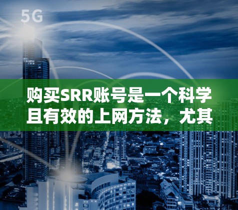 购买SRR账号是一个科学且有效的上网方法，尤其适合希望免费上网的用户。以下是使用SRR账号科学上网的步骤