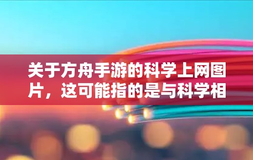 关于方舟手游的科学上网图片，这可能指的是与科学相关的角色、技能或实验相关的图片。以下是一些可能相关的信息和建议