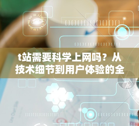 t站需要科学上网吗？从技术细节到用户体验的全面分析