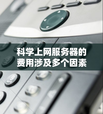 科学上网服务器的费用涉及多个因素，以下是一个详细且结构化的分析