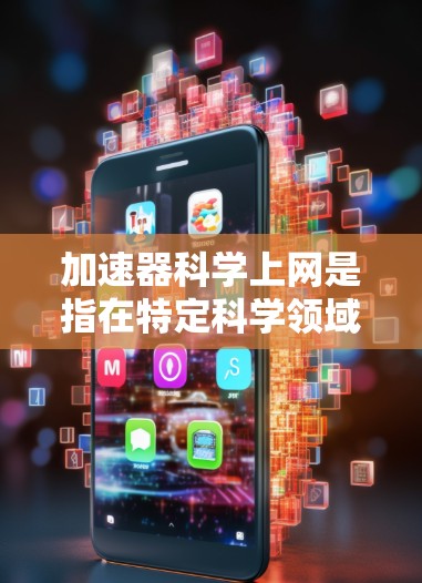 加速器科学上网是指在特定科学领域中，利用加速器技术来优化网络传输效率和提升数据处理速度，从而实现科学数据的高效传输和处理。以下是对这一概念的详细解释