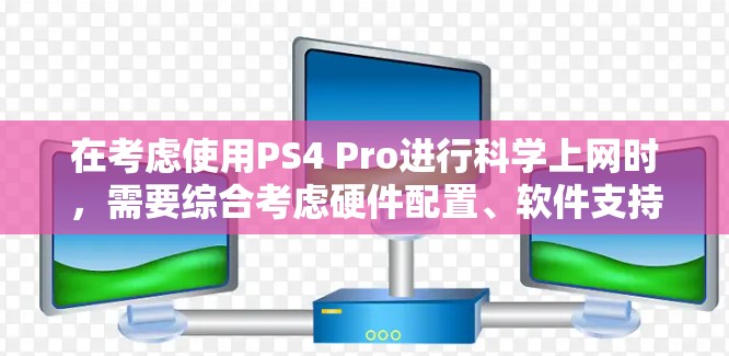 在考虑使用PS4 Pro进行科学上网时，需要综合考虑硬件配置、软件支持以及实际应用需求。以下是详细的分析和建议