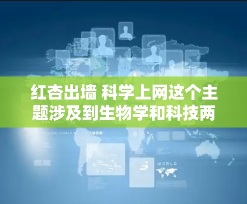 红杏出墙 科学上网这个主题涉及到生物学和科技两个方面的内容。以下是对这两个部分的解析