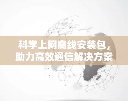 科学上网离线安装包，助力高效通信解决方案