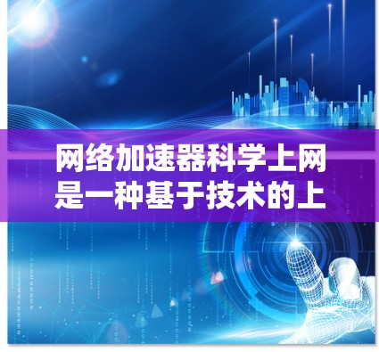 网络加速器科学上网是一种基于技术的上网优化方法，旨在提高网络性能和用户体验。以下是关于这个主题的详细步骤说明