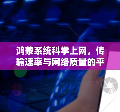 鸿蒙系统科学上网，传输速率与网络质量的平衡