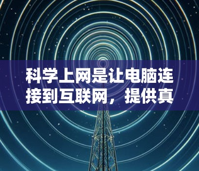 科学上网是让电脑连接到互联网，提供真实、可靠和安全的网络连接。以下是一步步的指南，帮助您实现科学上网