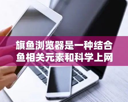 旗鱼浏览器是一种结合鱼相关元素和科学上网功能的浏览器，可能用于科学探索、网络安全或数据分析。以下是对旗鱼浏览器的总结