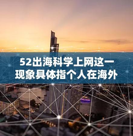 52出海科学上网这一现象具体指个人在海外科学领域学习或工作的次数是52次。以下是对这一现象的详细分析