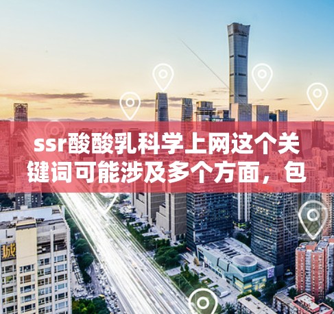 ssr酸酸乳科学上网这个关键词可能涉及多个方面，包括科学、互联网、乳制品等。以下是一些可能的解释和可能的含义