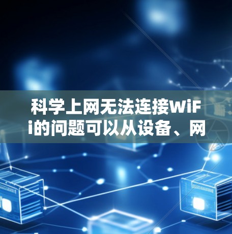 科学上网无法连接WiFi的问题可以从设备、网络覆盖、设备设置、无线频率和信号线等方面进行排查。以下是一些可能的原因及解决方法