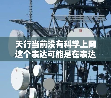天行当前没有科学上网这个表达可能是在表达当前科技发展的现状或趋势，可能是对某些科技内容或技术的不适应，或者对科学信息的接受度较低。以下是一些可能的解释和建议