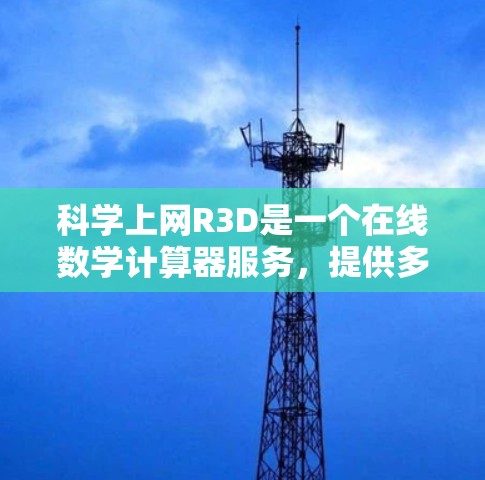 科学上网R3D是一个在线数学计算器服务，提供多种功能，支持多种语言，适合科学计算和教育环境。以下是其主要特点和信息