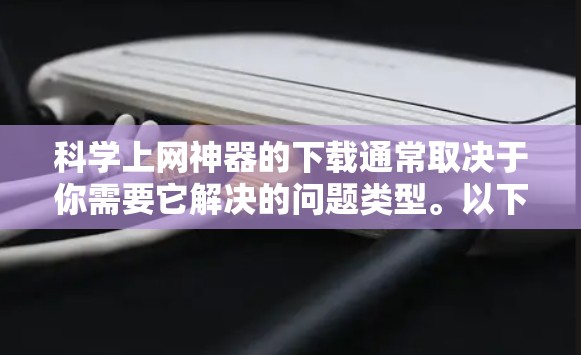 科学上网神器的下载通常取决于你需要它解决的问题类型。以下是几种常见科学工具的下载方法和推荐链接