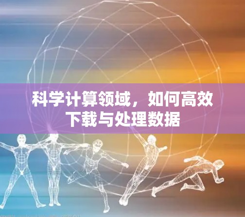 科学计算领域，如何高效下载与处理数据