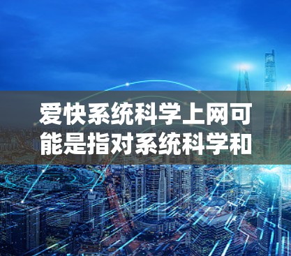 爱快系统科学上网可能是指对系统科学和网络技术的深入研究与应用。以下是一些可能的解释和建议